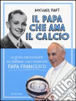 Il papa che ama il calcio. La storia emozionante del bambino che è diventato papa Francesco libro