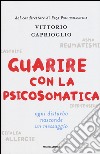 Guarire con la psicosomatica. Ogni disturbo nasconde un messaggio libro di Caprioglio Vittorio