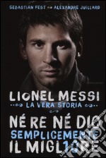 Né re né Dio, semplicemente il migliore. Lionel Messi: la vera storia