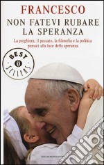 Non fatevi rubare la speranza. La preghiera, il peccato, la filosofia e la politica pensati alla luce della speranza. Ediz. illustrata libro