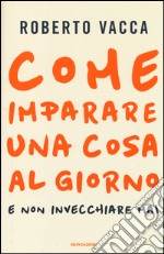 Come imparare una cosa al giorno e non invecchiare mai libro