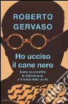 Ho ucciso il cane nero. Come ho sconfitto la depressione e riconquistato la vita libro di Gervaso Roberto