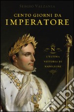 Cento giorni da imperatore. L'ultima vittoria di Napoleone libro