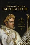 Cento giorni da imperatore. L'ultima vittoria di Napoleone libro