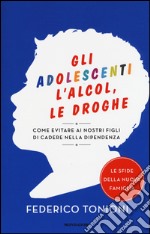 Gli adolescenti, l'alcol, le droghe. Come evitare ai nostri figli di cadere nella dipendenza libro