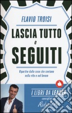 Lascia tutto e seguiti. Ripartire dalle cose che contano nella vita e nel lavoro libro