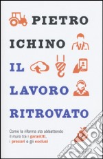 Il lavoro ritrovato. Come la riforma sta abbattendo il muro tra i garantiti, i precari e gli esclusi libro