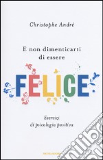 E non dimenticarti di essere felice. Esercizi di psicologia positiva libro