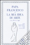 La mia idea di arte. Ediz. illustrata libro