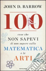 100 cose che non sapevi di non sapere sulla matematica e le arti libro