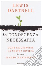 La conoscenza necessaria. Come ricostruire la nostra civiltà da zero in caso di catastrofe