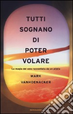 Tutti sognano di poter volare. La magia del volo raccontata da un pilota libro