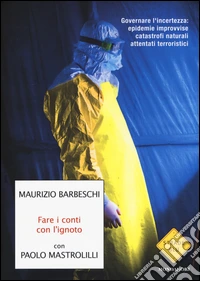 Fare i conti con l'ignoto. Governare l'incertezza: epidemie improvvise, catastrofi naturali, attentati terroristici libro
