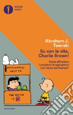 Su con la vita, Charlie Brown! Come affrontare i problemi di ogni giorno con l'aiuto dei Peanuts libro