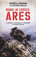 Nome in codice: Ares. Le missioni, le battaglie, la formazione di un eroe italiano libro