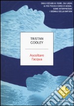 Ascoltare l'acqua. Dagli oceani ai fiumi, dai laghi ai più piccoli corsi d'acqua, come interpretare i segnali della natura libro