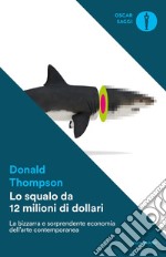 Lo squalo da 12 milioni di dollari. La bizzarra e sorprendente economia dell'arte contemporanea libro