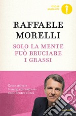 Solo la mente può bruciare i grassi. Come attivare l'energia dimagrante che è dentro di noi libro