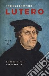 Lutero. Gli anni della fede e della libertà libro