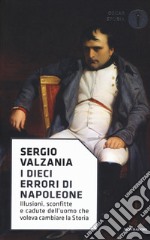 I dieci errori di Napoleone. Illusioni, sconfitte e cadute dell'uomo che voleva cambiare la storia libro