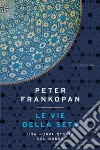 Le vie della seta. Una nuova storia del mondo libro di Frankopan Peter