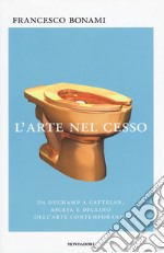 L'arte nel cesso. Da Duchamp a Cattelan, ascesa e declino dell'arte contemporanea libro