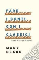 Fare i conti con i classici. Leggerli, studiarli, amarli libro