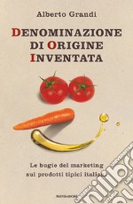 Denominazione di origine inventata. Le bugie del marketing sui prodotti tipici italiani libro