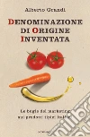 Denominazione di origine inventata. Le bugie del marketing sui prodotti tipici italiani libro di Grandi Alberto