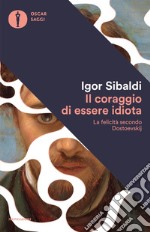 Il coraggio di essere idiota. La felicità secondo Dostoevskij libro