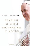 Cambiare se stessi per cambiare il mondo libro di Francesco (Jorge Mario Bergoglio) Vigini G. (cur.)