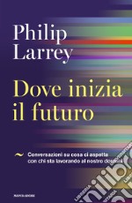 Dove inizia il futuro. Conversazioni su cosa ci aspetta con chi sta lavorando al nostro domani libro