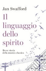 Il linguaggio dello spirito. Breve storia della musica classica libro