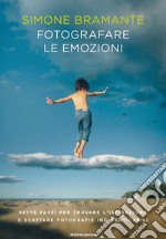 Fotografare le emozioni. Sette passi per trovare l'ispirazione e scattare fotografie indimenticabili libro