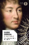 Il re Sole. Vita privata e pubblica di Luigi XIV libro di Gerosa Guido