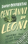 Cent'anni da leoni. Manuale per vivere a lungo senza rinunce libro