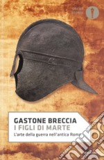 I figli di Marte. L'arte della guerra nell'antica Roma libro