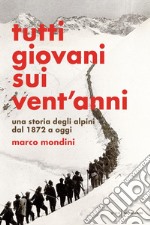 Tutti giovani sui vent'anni. Una storia degli alpini dal 1872 a oggi libro