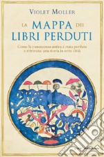 La mappa dei libri perduti. Come la conoscenza antica è stata perduta e ritrovata: una storia in sette città libro