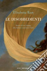 Le disobbedienti. Storie di sei donne che hanno cambiato l'arte libro