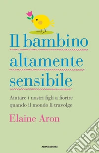Il bambino altamente sensibile. Aiutare i nostri figli a fiorire quando il mondo li travolge libro