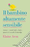 Il bambino altamente sensibile. Aiutare i nostri figli a fiorire quando il mondo li travolge libro di Aron Elaine