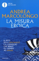 La misura eroica. Il mito degli argonauti e il coraggio che spinge gli uomini ad amare libro