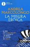 La misura eroica. Il mito degli argonauti e il coraggio che spinge gli uomini ad amare libro di Marcolongo Andrea