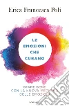 Le emozioni che curano. Stare bene con la nuova medicina delle emozioni libro di Poli Erica Francesca