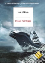 Oceani fuorilegge. In viaggio attraverso l'ultima frontiera selvaggia libro