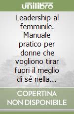 Leadership al femminile. Manuale pratico per donne che vogliono tirar fuori il meglio di sé nella vita e nel lavoro libro