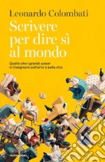 Scrivere per dire sì al mondo. Quello che i grandi autori ci insegnano sull'arte e sulla vita libro