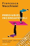 Pregiudizi inconsapevoli. Perché i luoghi comuni sono sempre così affollati libro di Vecchioni Francesca