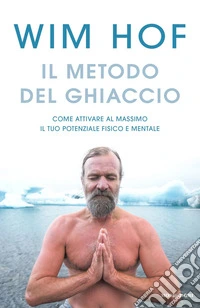 Il metodo del ghiaccio. Come attivare al massimo il tuo potenziale fisico e mentale libro